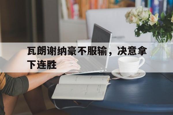 瓦朗谢纳豪不服输，决意拿下连胜