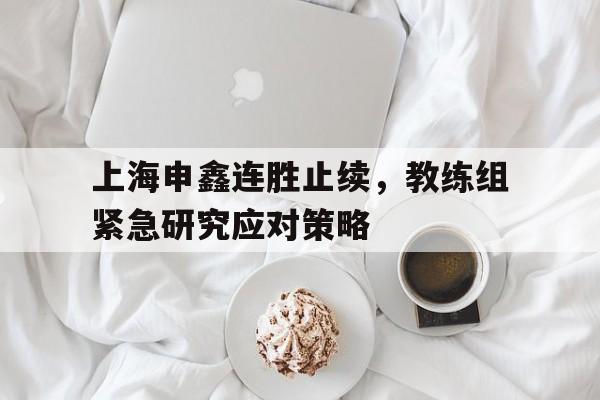 上海申鑫连胜止续，教练组紧急研究应对策略