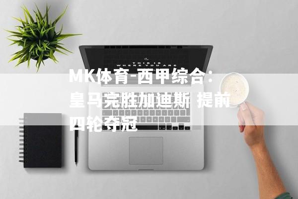 MK体育-西甲综合：皇马完胜加迪斯 提前四轮夺冠