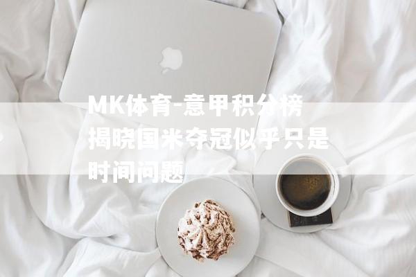 MK体育-意甲积分榜揭晓国米夺冠似乎只是时间问题