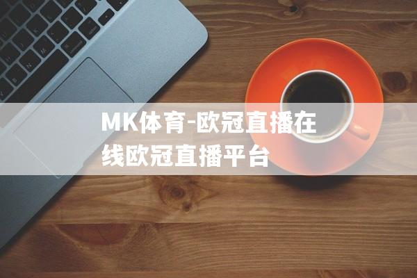 MK体育-欧冠直播在线欧冠直播平台