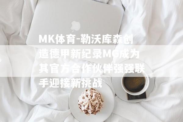 MK体育-勒沃库森创造德甲新纪录MG成为其官方合作伙伴强强联手迎接新挑战