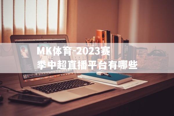 MK体育-2023赛季中超直播平台有哪些