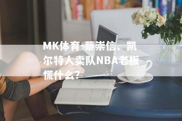 MK体育-蔡崇信、凯尔特人卖队NBA老板慌什么？