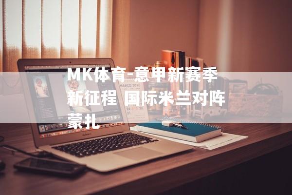 MK体育-意甲新赛季新征程 国际米兰对阵蒙扎