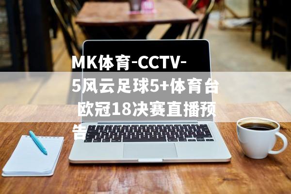 MK体育-CCTV-5风云足球5+体育台 欧冠18决赛直播预告