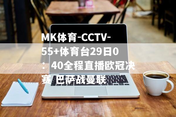 MK体育-CCTV-55+体育台29日0：40全程直播欧冠决赛 巴萨战曼联